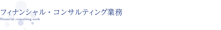 ファイナンシャル・コンサルティング業務 Financial consulting work